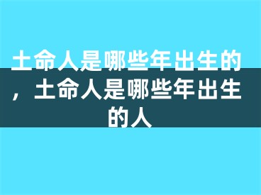 土命人是哪些年出生的,土命人是哪些年出生的人