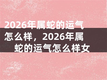 2026年属蛇的运气怎么样,2026年属蛇的运气怎么样女