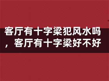 客厅有十字梁犯风水吗，客厅有十字梁好不好