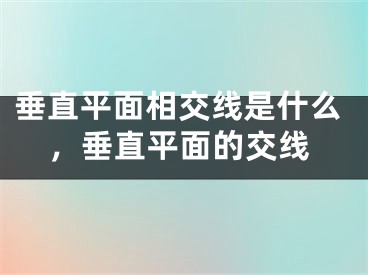 垂直平面相交线是什么,垂直平面的交线