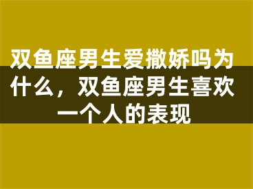 双鱼座男生爱撒娇吗为什么,双鱼座男生喜欢一个人的表现