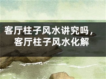 客厅柱子风水讲究吗，客厅柱子风水化解