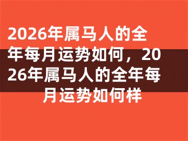2026年属马人的全年每月运势如何,2026年属马人的全年每月运势如何样