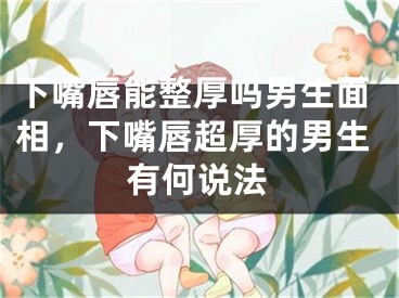 下嘴唇能整厚吗男生面相，下嘴唇超厚的男生有何说法