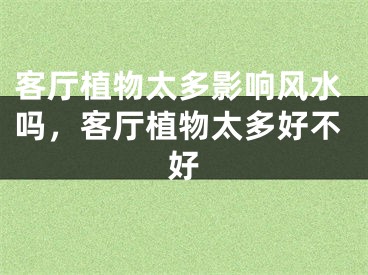 客厅植物太多影响风水吗，客厅植物太多好不好