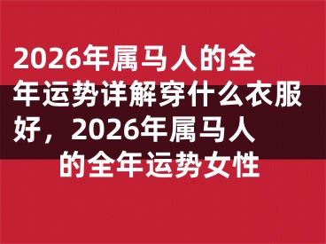 2026年属马人的全年运势详解穿什么衣服好，2026年属马人的全年运势女性