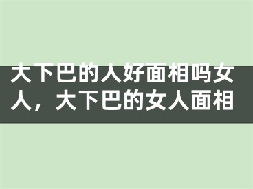 大下巴的人好面相吗女人,大下巴的女人面相