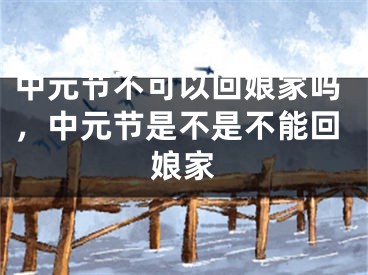 中元节不可以回娘家吗，中元节是不是不能回娘家