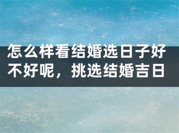 怎么样看结婚选日子好不好呢,挑选结婚吉日