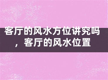 客厅的风水方位讲究吗,客厅的风水位置