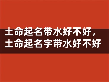 土命起名带水好不好,土命起名字带水好不好