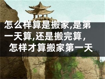 怎么样算是搬家,是第一天算,还是搬完算，怎样才算搬家第一天