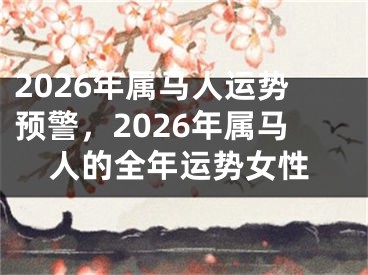 2026年属马人运势预警，2026年属马人的全年运势女性
