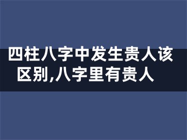 四柱八字中发生贵人该区别,八字里有贵人