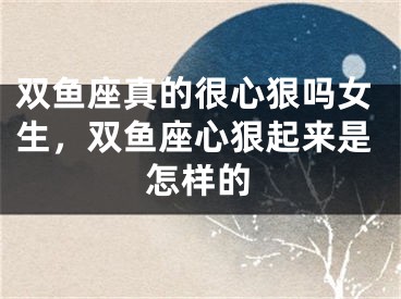 双鱼座真的很心狠吗女生，双鱼座心狠起来是怎样的