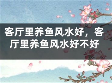 客厅里养鱼风水好，客厅里养鱼风水好不好