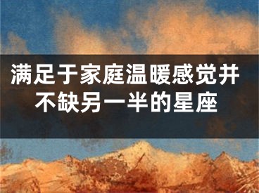 满足于家庭温暖感觉并不缺另一半的星座