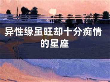 异性缘虽旺却十分痴情的星座