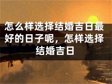怎么样选择结婚吉日最好的日子呢，怎样选择结婚吉日