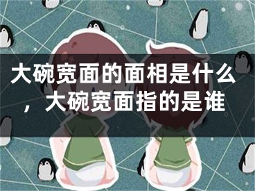 大碗宽面的面相是什么,大碗宽面指的是谁