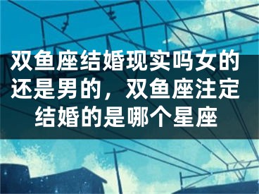 双鱼座结婚现实吗女的还是男的,双鱼座注定结婚的是哪个星座