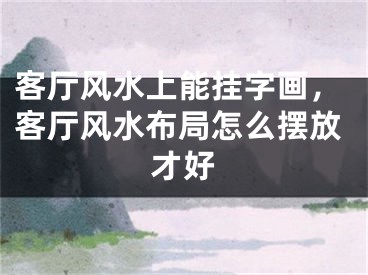 客厅风水上能挂字画,客厅风水布局怎么摆放才好
