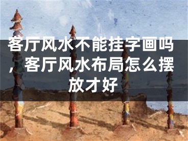 客厅风水不能挂字画吗,客厅风水布局怎么摆放才好