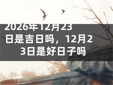 2026年12月23日是吉日吗，12月23日是好日子吗