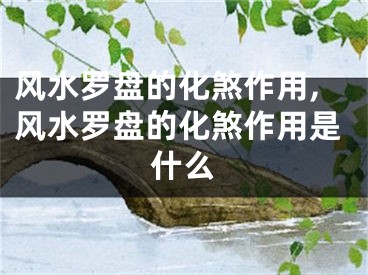 风水罗盘的化煞作用,风水罗盘的化煞作用是什么