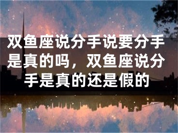 双鱼座说分手说要分手是真的吗,双鱼座说分手是真的还是假的