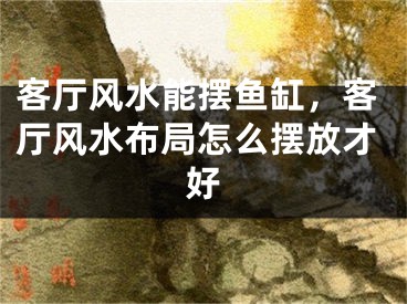 客厅风水能摆鱼缸，客厅风水布局怎么摆放才好