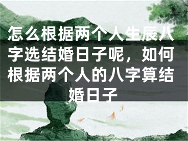 怎么根据两个人生辰八字选结婚日子呢，如何根据两个人的八字算结婚日子