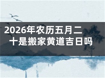 2026年农历五月二十是搬家黄道吉日吗