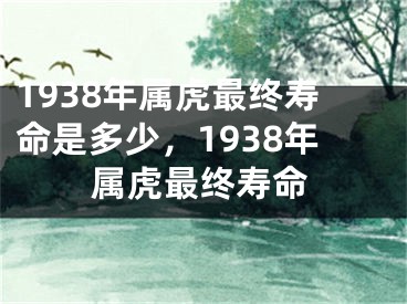 1938年属虎最终寿命是多少，1938年属虎最终寿命