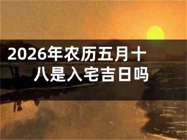 2026年农历五月十八是入宅吉日吗