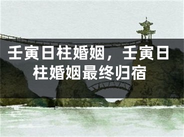 壬寅日柱婚姻,壬寅日柱婚姻最终归宿