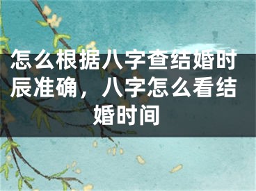 怎么根据八字查结婚时辰准确，八字怎么看结婚时间