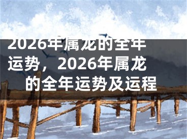 2026年属龙的全年运势，2026年属龙的全年运势及运程