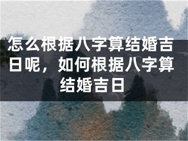 怎么根据八字算结婚吉日呢，如何根据八字算结婚吉日