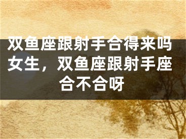 双鱼座跟射手合得来吗女生，双鱼座跟射手座合不合呀