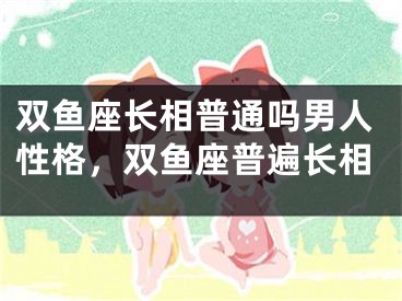 双鱼座长相普通吗男人性格，双鱼座普遍长相