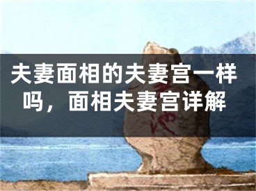夫妻面相的夫妻宫一样吗，面相夫妻宫详解