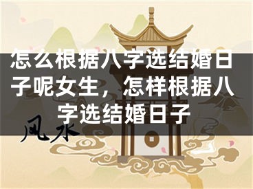怎么根据八字选结婚日子呢女生，怎样根据八字选结婚日子