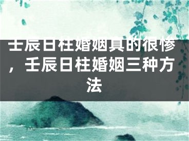 壬辰日柱婚姻真的很惨，壬辰日柱婚姻三种方法