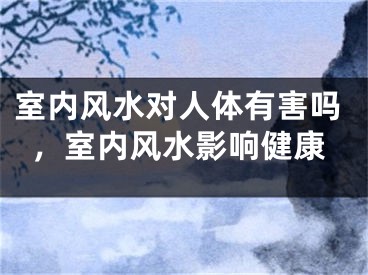 室内风水对人体有害吗，室内风水影响健康
