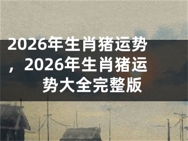 2026年生肖猪运势，2026年生肖猪运势大全完整版