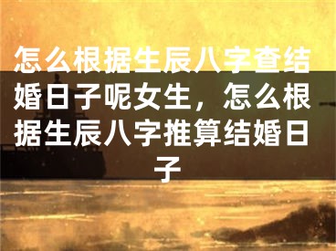 怎么根据生辰八字查结婚日子呢女生，怎么根据生辰八字推算结婚日子