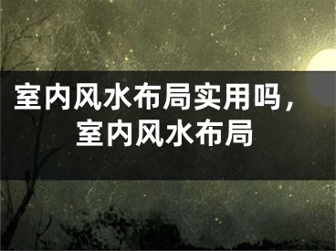 室内风水布局实用吗,室内风水布局
