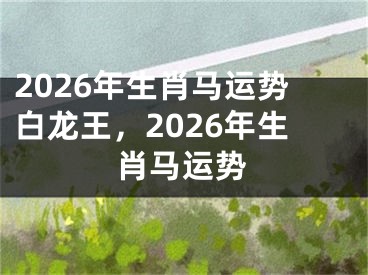 2026年生肖马运势白龙王，2026年生肖马运势