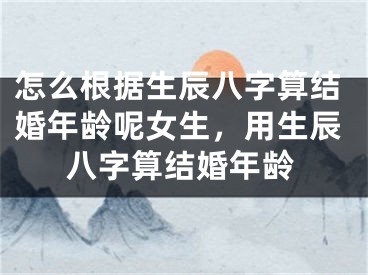怎么根据生辰八字算结婚年龄呢女生，用生辰八字算结婚年龄